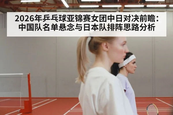 2026年乒乓球亚锦赛女团中日对决前瞻:中国队名单悬念与日本队排阵思路分析 - j9.com
