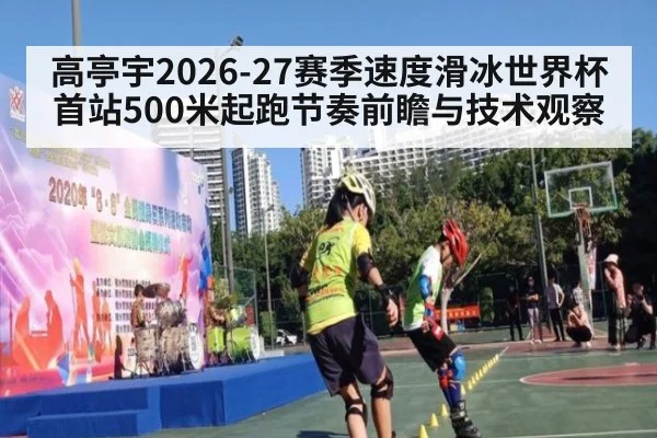 高亭宇2026-27赛季速度滑冰世界杯首站500米起跑节奏前瞻与技术观察