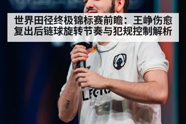 世界田径终极锦标赛前瞻：王峥伤愈复出后链球旋转节奏与犯规控制解析